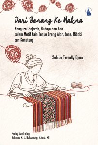 DARI BENANG KE MAKNA Mengurai Sejarah, Budaya dan Asa dalam Motif Kain Tenun Orang Alor, Bena, Biboki,  dan Kanatang